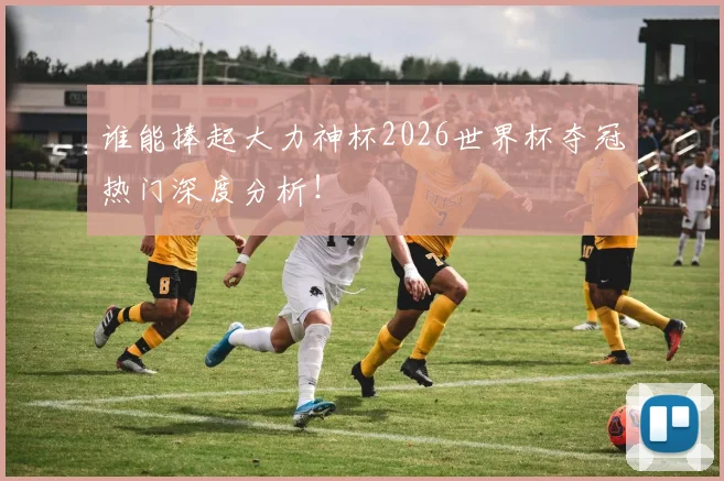 谁能捧起大力神杯2026世界杯夺冠热门深度分析!