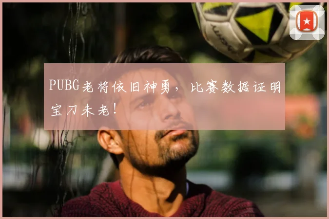PUBG老将依旧神勇，比赛数据证明宝刀未老！