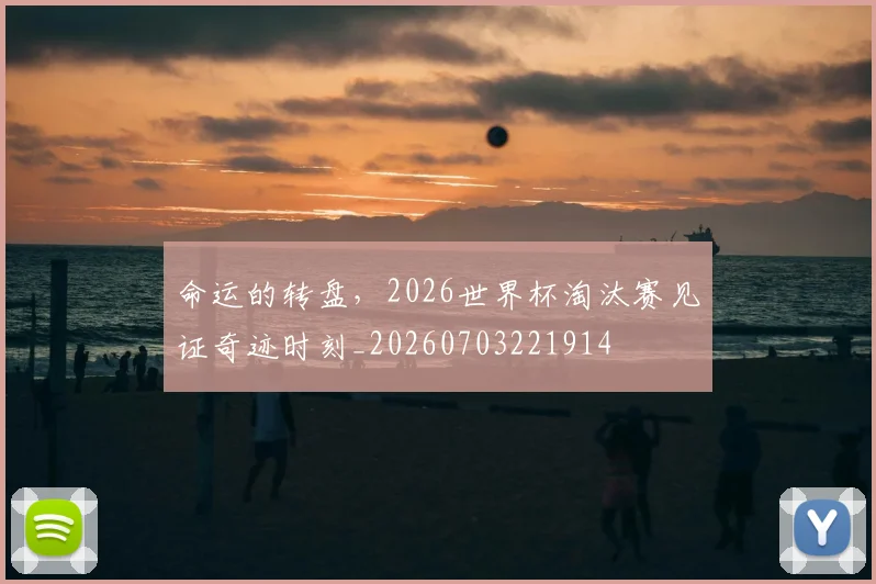 命运的转盘,2026世界杯淘汰赛见证奇迹时刻_20260703221914