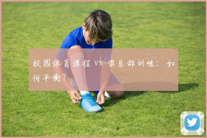 校园体育课程 vs 俱乐部训练:如何平衡?