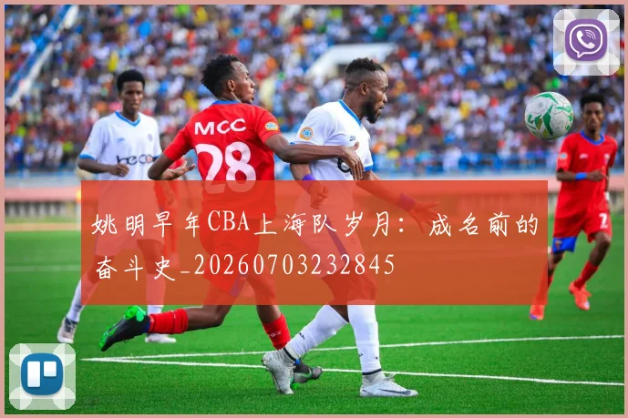 姚明早年CBA上海队岁月:成名前的奋斗史_20260703232845