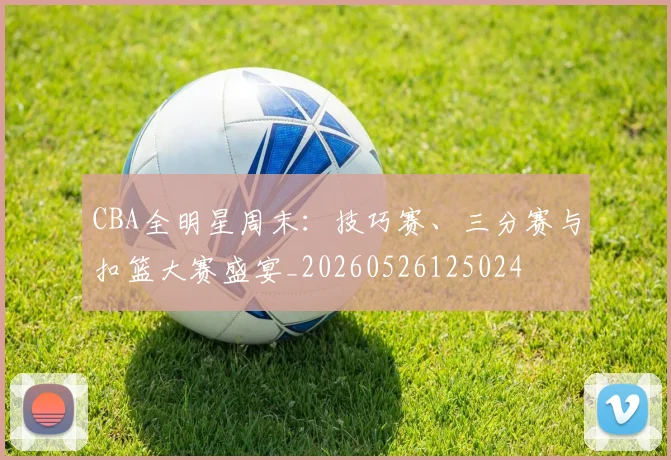 CBA全明星周末:技巧赛、三分赛与扣篮大赛盛宴_20260526125024