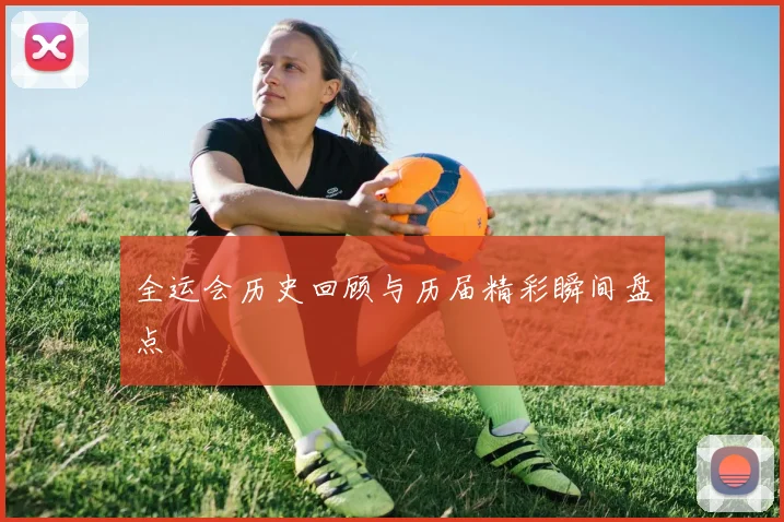 全运会历史回顾与历届精彩瞬间盘点