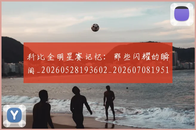 科比全明星赛记忆:那些闪耀的瞬间_20260528193602_20260708195138